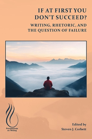 If at First You Don't Succeed?: Writing, Rhetoric, and the Question of Failure Steven J Corbett 9781646427352