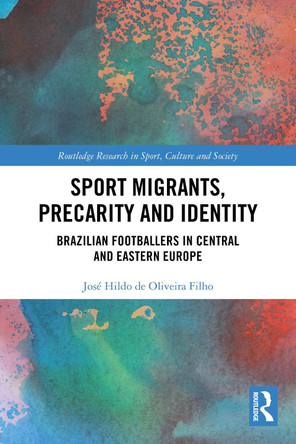 Sport Migrants, Precarity and Identity: Brazilian Footballers in Central and Eastern Europe José Hildo de Oliveira Filho 9781032650340