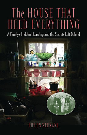 The House That Held Everything: A Family's Hidden Hoarding and the Secrets Left Behind Eileen Stukane 9781538199275