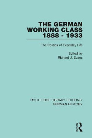 The German Working Class 1888 - 1933: The Politics of Everyday Life by Richard J. Evans