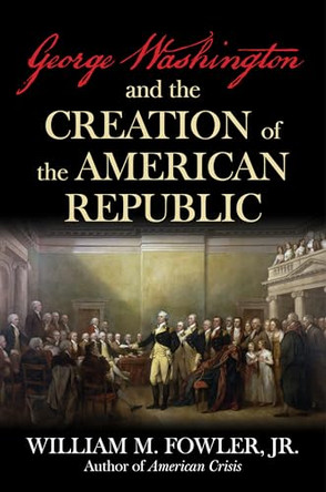 George Washington and the Creation of the American Republic by William M Fowler 9781493091669
