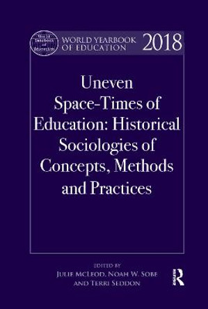 World Yearbook of Education 2018: Uneven Space-Times of Education: Historical Sociologies of Concepts, Methods and Practices by Julie McLeod