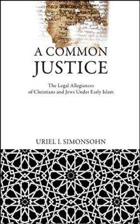 A Common Justice: The Legal Allegiances of Christians and Jews Under Early Islam by Uriel I. Simonsohn
