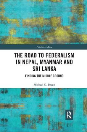 The Road to Federalism in Nepal, Myanmar and Sri Lanka: Finding the Middle Ground by Michael G. Breen