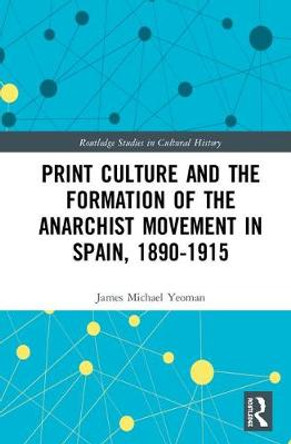 Print Culture and the Formation of the Anarchist Movement in Spain, 1890-1915 by James Michael Yeoman