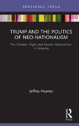 Trump and the Politics of Neo-Nationalism: The Christian Right and Secular Nationalism in America Jeffrey Haynes (London Metropolitan University, UK) 9780367641665