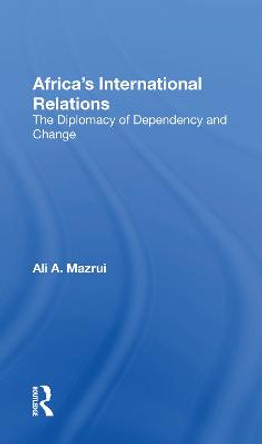 Africa's International Relations: The Diplomacy Of Dependency And Change by Ali A Mazrui