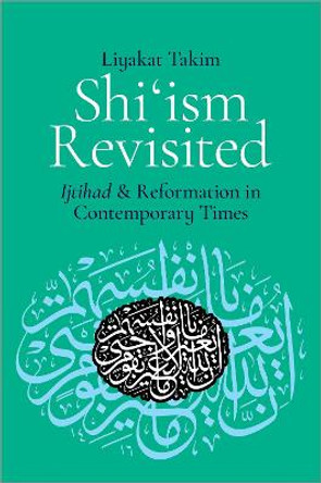 Shi'ism Revisited: Ijtihad and Reformation in Contemporary Times by Sharjah Chair in Global Islam Liyakat Takim