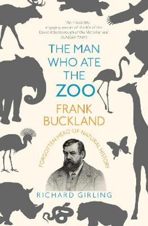The Man Who Ate the Zoo: Frank Buckland, forgotten hero of natural history by Richard Girling