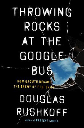 Throwing Rocks at the Google Bus: How Growth Became the Enemy of Prosperity by Douglas Rushkoff