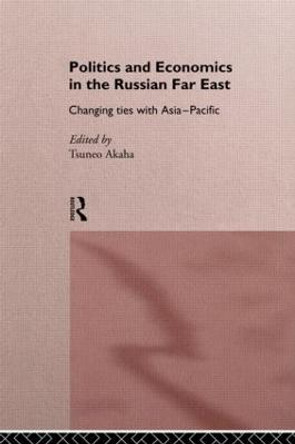 Politics and Economics in the Russian Far East: Changing Ties with Asia-Pacific by Tsuneo Akaha