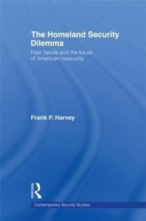 The Homeland Security Dilemma: Fear, Failure and the Future of American Insecurity by Frank P. Harvey