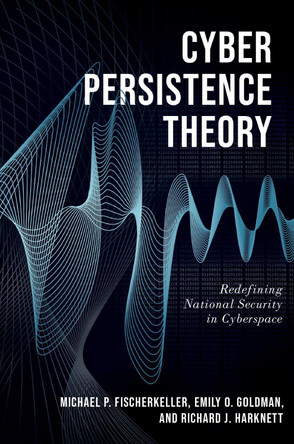 Cyber Persistence Theory: Redefining National Security in Cyberspace by Research Staff Member Michael P Fischerkeller