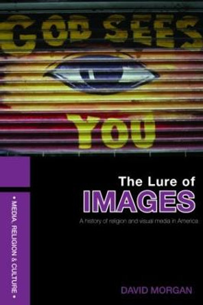 The Lure of Images: A history of religion and visual media in America by David Morgan