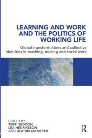 Learning and Work and the Politics of Working Life: Global Transformations and Collective Identities in Teaching, Nursing and Social Work by Terri Seddon