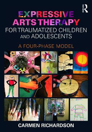 Expressive Arts Therapy for Traumatized Children and Adolescents: A Four-Phase Model by Carmen Richardson