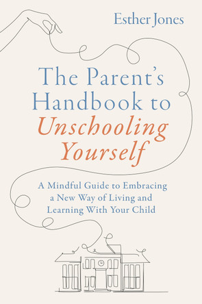 The Parent's Handbook to Unschooling Yourself: A Mindful Guide to Embracing a New Way of Living and Learning with Your Child by Esther Jones 9781805012757