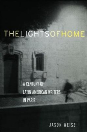 The Lights of Home: A Century of Latin American Writers in Paris by Jason Weiss