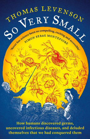 So Very Small: How humans discovered germs, uncovered infectious diseases, and deluded themselves that we had conquered them Thomas Levenson 9781800249080