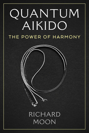 Quantum Aikido: The Power of Harmony Richard Moon 9781644119778