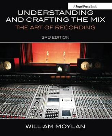 Understanding and Crafting the Mix: The Art of Recording by William Moylan