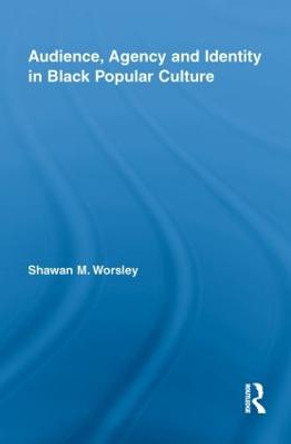 Audience, Agency and Identity in Black Popular Culture by Shawan M. Worsley