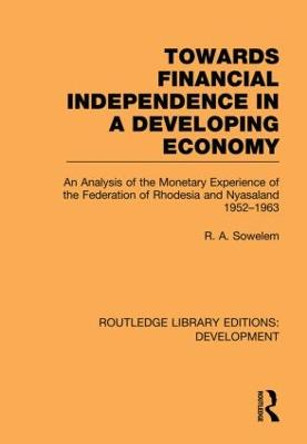 Towards Financial Independence in a Developing Economy: An Analysis of the Monetary Experience of the Federation of Rhodesia and Nyasaland, 1952-1963 by R. A. Sowelem