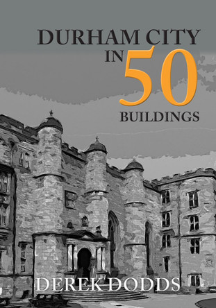 Durham City in 50 Buildings by Derek Dodds 9781445687568