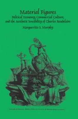 Material Figures: Political Economy, Commercial Culture, and the Aesthetic Sensibility of Charles Baudelaire by Margueritte S. Murphy 9789042035263