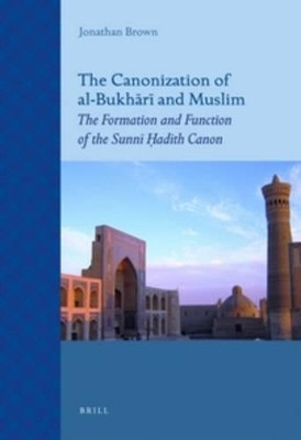The Canonization of al-Bukhari and Muslim: The Formation and Function of the Sunni Hadith Canon by Jonathan Brown 9789004211520