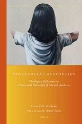Pentecostal Aesthetics: Theological Reflections in a Pentecostal Philosophy of Art and Aesthetics. by Steven Felix 9789004285637