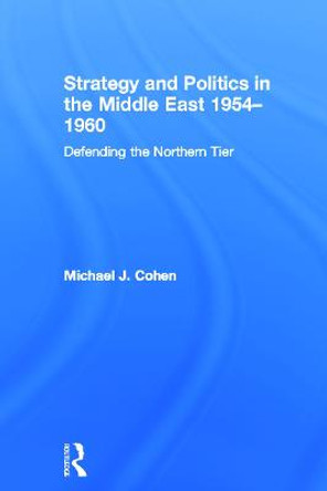 Strategy and Politics in the Middle East, 1954-1960: Defending the Northern Tier by Michael Cohen