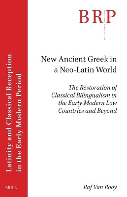 New Ancient Greek in a Neo-Latin World: The Restoration of Classical Bilingualism in the Early Modern Low Countries and Beyond by Raf Van Rooy 9789004547872