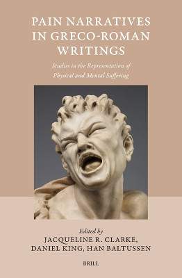 Pain Narratives in Greco-Roman Writings: Studies in the Representation of Physical and Mental Suffering by Jacqueline Clarke 9789004549487