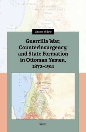 Guerrilla War, Counterinsurgency, and State Formation in Ottoman Yemen, 1872-1911 by Vincent Wilhite 9789004679559