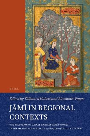 Jāmī in Regional Contexts: The Reception of ʿAbd al-Raḥmān Jāmī’s Works in the Islamicate World, ca. 9th/15th-14th/20th Century by Thibaut d'Hubert 9789004695948