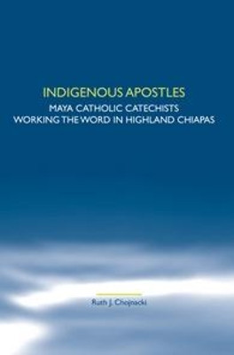 Indigenous Apostles: Maya Catholic Catechists Working the Word in Highland Chiapas by Ruth J. Chojnacki 9789042028722