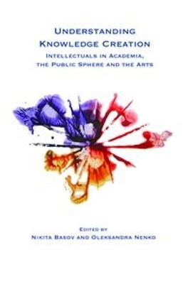Understanding Knowledge Creation: Intellectuals in Academia, the Public Sphere and the Arts by Nikita Basov 9789042034624