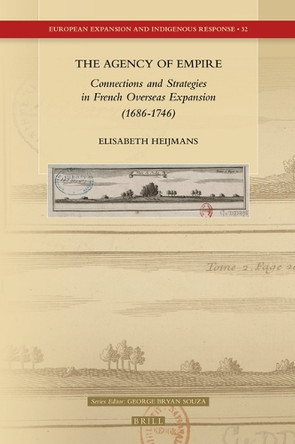 The Agency of Empire: Connections and Strategies in French Overseas Expansion (1686-1746) by Elisabeth Heijmans 9789004409439