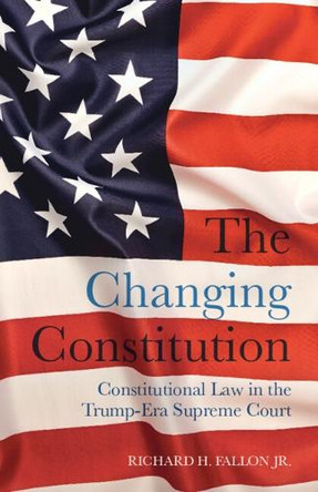 The Changing Constitution: Constitutional Law in the Trump-Era Supreme Court by Richard H. Fallon Jr. 9781009533980