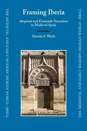 Framing Iberia: Maqāmāt and Frametale Narratives in Medieval Spain by David Wacks 9789004205895