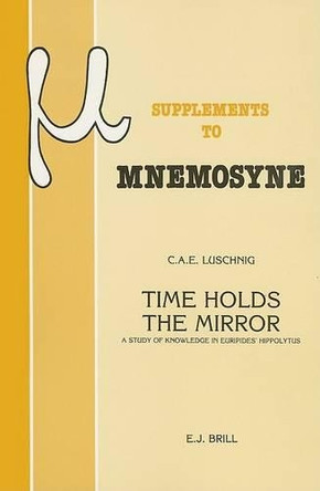 Time Holds the Mirror: A Study of Knowledge in Euripides' Hippolytus by Cecelia Eaton Luschnig 9789004086012