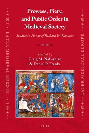 Prowess, Piety, and Public Order in Medieval Society: Studies in Honor of Richard W. Kaeuper by Craig M. Nakashian 9789004278820