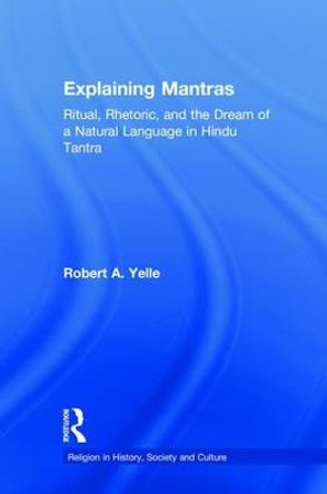 Explaining Mantras: Ritual, Rhetoric, and the Dream of a Natural Language in Hindu Tantra by Robert A. Yelle