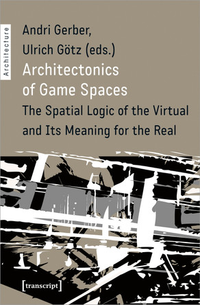 Architectonics of Game Spaces: The Spatial Logic of the Virtual and Its Meaning for the Real by Andri Gerber 9783837648027
