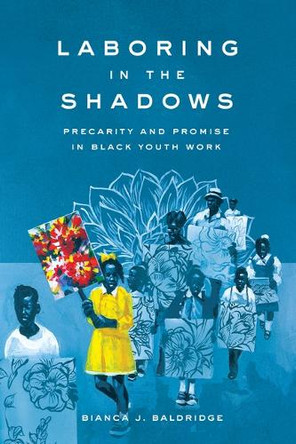 Laboring in the Shadows: Precarity and Promise in Black Youth Work Bianca J. Baldridge 9781503644892