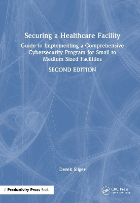 Securing a Healthcare Facility: Guide to Implementing a Comprehensive Cybersecurity Program for Small to Medium Sized Facilities Derek Sliger 9781041103929