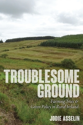 Troublesome Ground: Farming Trees and Green Policy in Rural Ireland Jodie Asselin 9781646427741