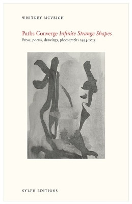 Paths Converge: Infinite Strange Shapes: Prose, poems, drawings, photographs 1994-2025 Whitney McVeigh 9781909631496