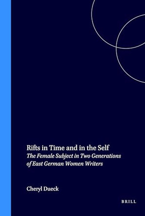 Rifts in Time and in the Self: The Female Subject in Two Generations of East German Women Writers by Cheryl Dueck 9789042009370